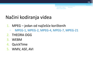 Načini kodiranja videa
1. MPEG – jedan od najčešće korištenih
▫ MPEG-1, MPEG-2, MPEG-4, MPEG-7, MPEG-21
2. THEORA OGG
3. WEBM
4. QuickTime
5. WMV, ASF, AVI
18.6.2014.Sveučilište u Rijeci -
Odjel za Informatiku
19
 