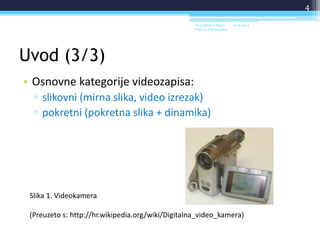 Uvod (3/3)
• Osnovne kategorije videozapisa:
▫ slikovni (mirna slika, video izrezak)
▫ pokretni (pokretna slika + dinamika)
18.6.2014.Sveučilište u Rijeci -
Odjel za Informatiku
4
Slika 1. Videokamera
(Preuzeto s: http://hr.wikipedia.org/wiki/Digitalna_video_kamera)
 