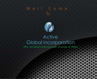 Active
Global Incorporation
Mfrs. Activated Carbon powder ,Granules & Pellets
W e l l C o m e
To
 