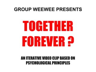 GROUP WEEWEE PRESENTS
TOGETHER
FOREVER ?
AN ITERATIVE VIDEO CLIP BASED ON
PSYCHOLOGICAL PRINCIPLES
 