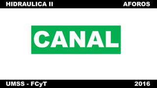 HIDRAULICA II AFOROS
UMSS - FCyT 2016
CANAL
 