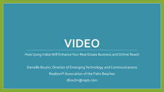 VIDEO
How UsingVideo Will EnhanceYour Real Estate Business and Online Reach
Danielle Boutin, Director of EmergingTechnology and Communications
Realtors® Association of the Palm Beaches
dboutin@rapb.com
 