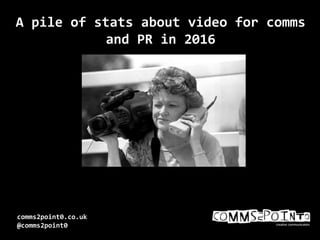 comms2point0.co.uk
@comms2point0
A pile of stats about video for comms
and PR in 2016
 