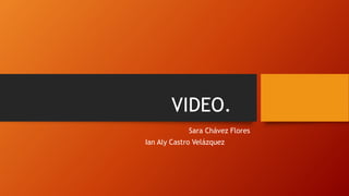 VIDEO.
Sara Chávez Flores
Ian Aly Castro Velázquez
 