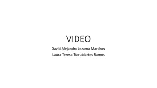 VIDEO
David Alejandro Lezama Martínez
Laura Teresa Turrubiartes Ramos
 