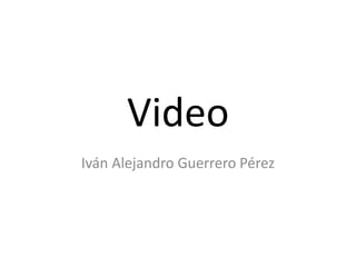 Video
Iván Alejandro Guerrero Pérez
 