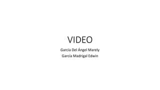 VIDEO
García Del Ángel Marely
García Madrigal Edwin
 