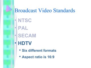 Broadcast Video Standards
• NTSC
• PAL
• SECAM
• HDTV
 Six different formats
 Aspect ratio is 16:9
 