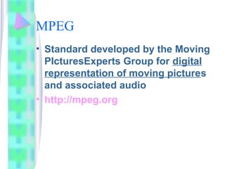 MPEG
• Standard developed by the Moving
PIcturesExperts Group for digital
representation of moving pictures
and associated audio
• http://mpeg.org
 