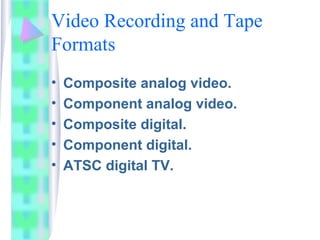 Video Recording and Tape
Formats
• Composite analog video.
• Component analog video.
• Composite digital.
• Component digital.
• ATSC digital TV.
 