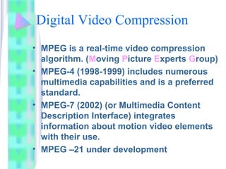 Digital Video Compression
• MPEG is a real-time video compression
algorithm. (Moving Picture Experts Group)
• MPEG-4 (1998...