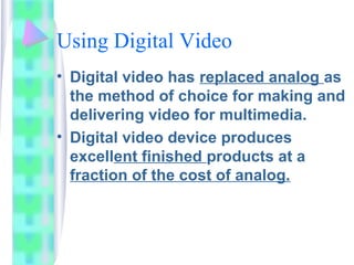 Using Digital Video
• Digital video has replaced analog as
the method of choice for making and
delivering video for multim...