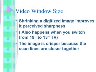 Video Window Size
• Shrinking a digitized image improves
it perceived sharpness
• ( Also happens when you switch
from 19” ...