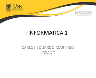 INFORMATICA 1
CARLOS EDUARDO MARTINEZ
LOZANO
 