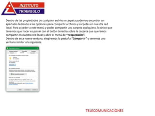 Dentro de las propiedades de cualquier archivo o carpeta podemos encontrar un
apartado dedicado a las opciones para compartir archivos y carpetas en nuestra red
local. Para acceder a este menú y poder compartir una carpeta cualquiera, lo único que
tenemos que hacer es pulsar con el botón derecho sobre la carpeta que queremos
compartir en nuestra red local y abrir el menú de “Propiedades”.
Dentro de esta nueva ventana, elegiremos la pestaña “Compartir” y veremos una
ventana similar a la siguiente.
 