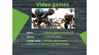 Video games
Name : Kathirul Muhammed A R
Roll no. : 117012013963
College name. :. Periyar Maniammai
Institute of Science and Technology.
 