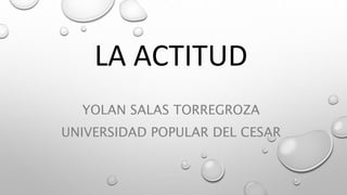 LA ACTITUD
YOLAN SALAS TORREGROZA
UNIVERSIDAD POPULAR DEL CESAR
 
