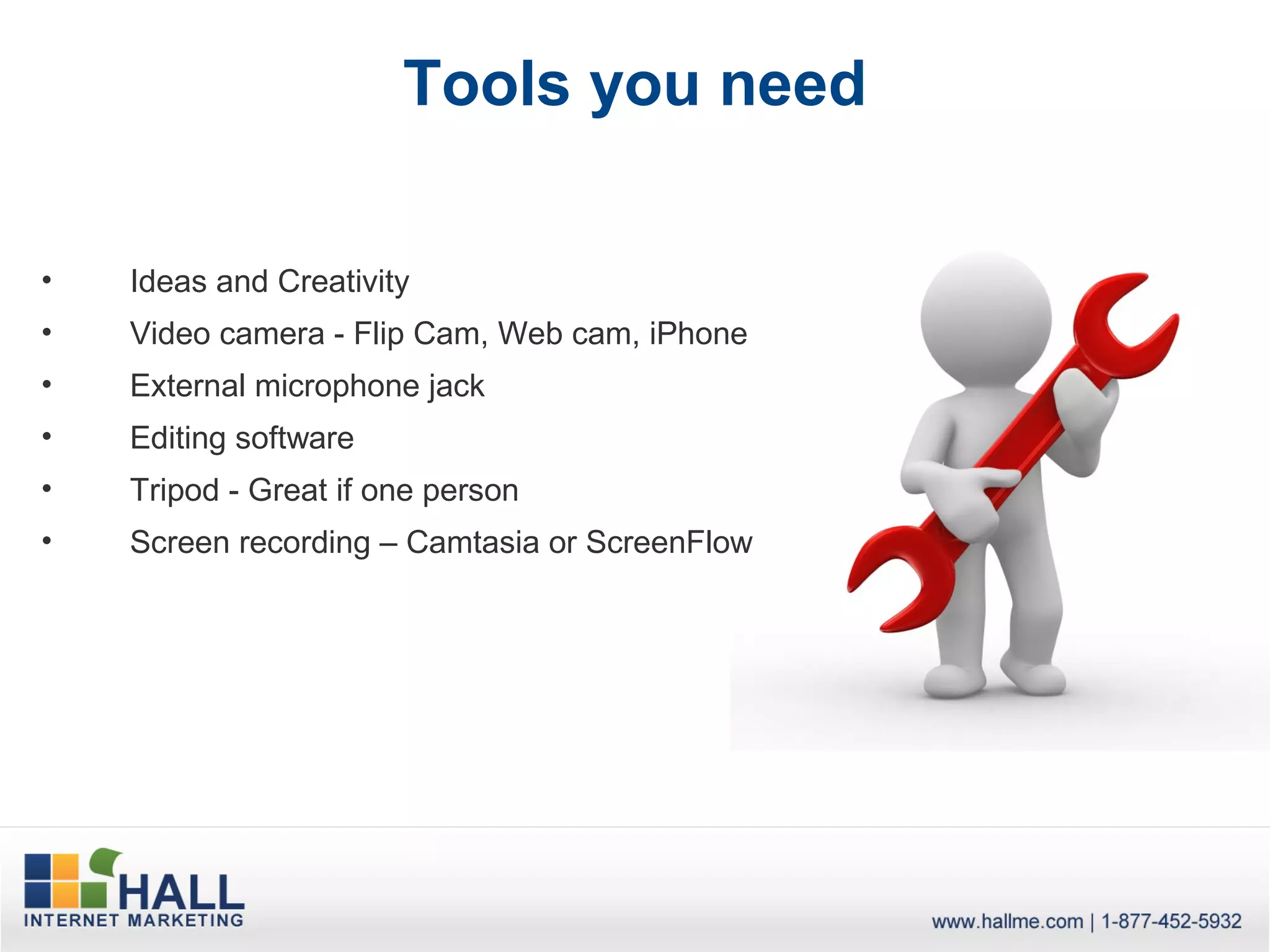 Tools you need

•   Ideas and Creativity
•   Video camera - Flip Cam, Web cam, iPhone
•   External microphone jack
•   Editing software
•   Tripod - Great if one person
•   Screen recording – Camtasia or ScreenFlow
 