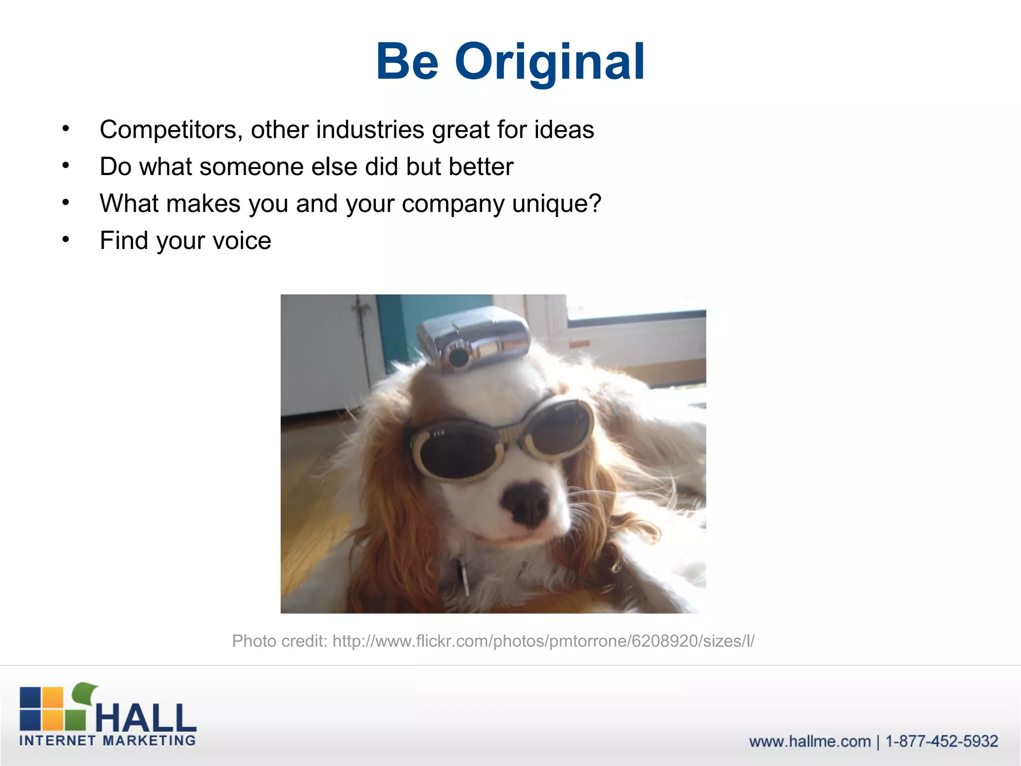 Be Original
•   Competitors, other industries great for ideas
•   Do what someone else did but better
•   What makes you and your company unique?
•   Find your voice




               Photo credit: http://www.flickr.com/photos/pmtorrone/6208920/sizes/l/
 