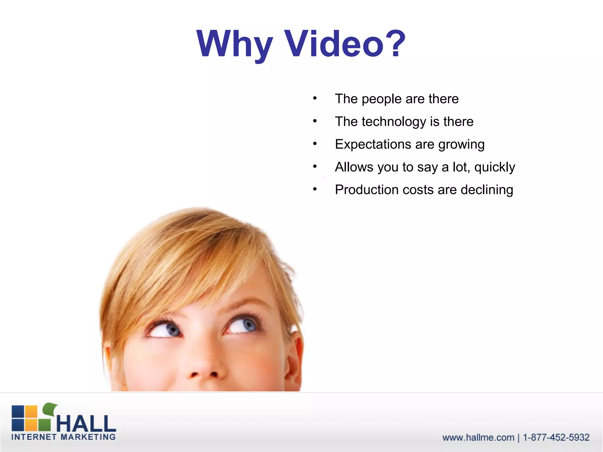 Why Video?
     •   The people are there
     •   The technology is there
     •   Expectations are growing
     •   Allows you to say a lot, quickly
     •   Production costs are declining
 