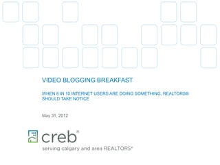 VIDEO BLOGGING BREAKFAST
WHEN 8 IN 10 INTERNET USERS ARE DOING SOMETHING, REALTORS®
SHOULD TAKE NOTICE
May 31, 2012
 