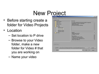 New Project
• Before starting create a
folder for Video Projects
• Location
– Set location to P drive
– Browse to your Video
folder, make a new
folder for Video # that
you are working on
– Name your video
 