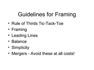 Guidelines for Framing
• Rule of Thirds Tic-Tack-Toe
• Framing
• Leading Lines
• Balance
• Simplicity
• Mergers - Avoid these at all costs!
 