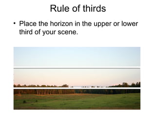 Rule of thirds
• Place the horizon in the upper or lower
third of your scene.
 
