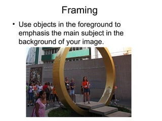 Framing
• Use objects in the foreground to
emphasis the main subject in the
background of your image.
 