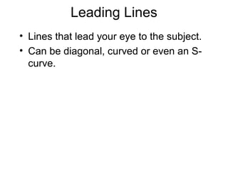 Leading Lines
• Lines that lead your eye to the subject.
• Can be diagonal, curved or even an S-
curve.
 
