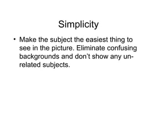 Simplicity
• Make the subject the easiest thing to
see in the picture. Eliminate confusing
backgrounds and don’t show any un-
related subjects.
 