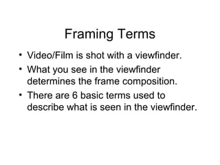 Framing Terms
• Video/Film is shot with a viewfinder.
• What you see in the viewfinder
determines the frame composition.
• There are 6 basic terms used to
describe what is seen in the viewfinder.
 
