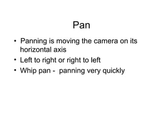 Pan
• Panning is moving the camera on its
horizontal axis
• Left to right or right to left
• Whip pan - panning very quickly
 