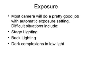 Exposure
• Most camera will do a pretty good job
with automatic exposure setting.
Difficult situations include:
• Stage Lighting
• Back Lighting
• Dark complexions in low light
 