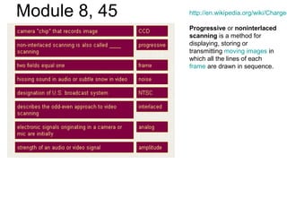 Module 8, 45 http://en.wikipedia.org/wiki/Charge-
Progressive or noninterlaced
scanning is a method for
displaying, storing or
transmitting moving images in
which all the lines of each
frame are drawn in sequence.
 