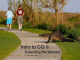 Intro to CG II
Extending the Moment
by Drew Loker
Some slides adapted from Roger Hein of Sam Houston HS, Arlington, Tx
 