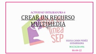 ACTIVIDAD INTEGRADORA 6
CREAR UN RECURSO
MULTIMEDIA
SILVIA CANDI PERÉZ
GUDARRAMA
M1C3G38-096
06-04-22
 