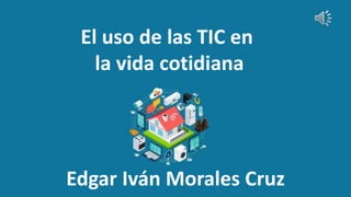 El uso de las TIC en
la vida cotidiana
Edgar Iván Morales Cruz
 