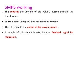 SMPS working
 This reduces the amount of the voltage passed through the
transformer.
• So the output voltage will be main...