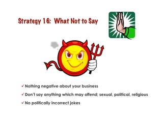  Nothing negative about your business

 Don’t say anything which may offend; sexual, political, religious

 No politically incorrect jokes
 