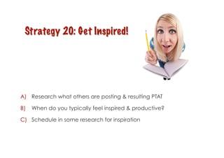 A)  Research what others are posting & resulting PTAT

B)  When do you typically feel inspired & productive?

C)  Schedule in some research for inspiration
 