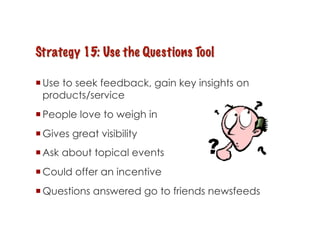  Use to seek feedback, gain key insights on
  products/service
 People love to weigh in
 Gives great visibility
 Ask about topical events
 Could offer an incentive
 Questions answered go to friends newsfeeds
 