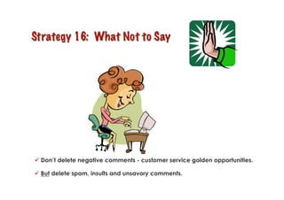   Don’t delete negative comments - customer service golden opportunities.

  But delete spam, insults and unsavory comments.
 