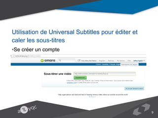 Utilisation de Universal Subtitles pour éditer et caler les sous-titres
•Se créer un compte
•Dans l'interface de Universal Subtitles, saisir l'URL de la vidéo sur Youtube

9

 