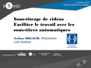 17 octobre 2013
Cégep de Sainte-Foy, Québec

Sous-titrage de vidéos
Faciliter le travail avec les sous-titres
automatiques
Arthur RIGAUD, Webmestre
Loto-Québec

 
