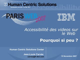 Accessibilité des vidéos sur le Web et sous-titrage 15  Novembre  2007 Human Centric Solutions Center Jean-Louis Carvès   [email_address] Accessibilité des videos sur le Web   Pourquoi si peu ? 