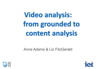 Video analysis:
from grounded to
content analysis
Anne Adams & Liz FitzGerald
 