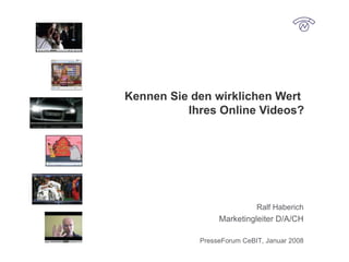 Kennen Sie den wirklichen Wert  Ihres Online Videos? Ralf Haberich Marketingleiter D/A/CH PresseForum CeBIT, Januar 2008 