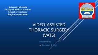 VIDEO-ASSISTED
THORACIC SURGERY
(VATS)
Prepared by:
 Racheen S. Haji
University of zakho
Faculty of medical sciences
School of medicine
Surgical department
 