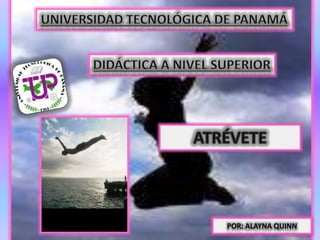 Universidad tecnológica de Panamá Didáctica A NIVEL SUPERIOR ATRÉVETE POR: ALAYNA QUINN 